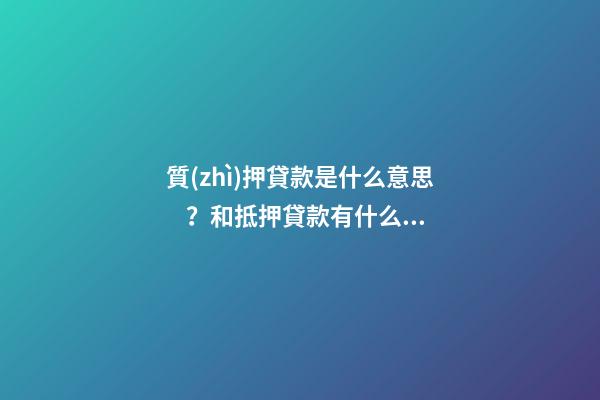 質(zhì)押貸款是什么意思？和抵押貸款有什么區(qū)別？